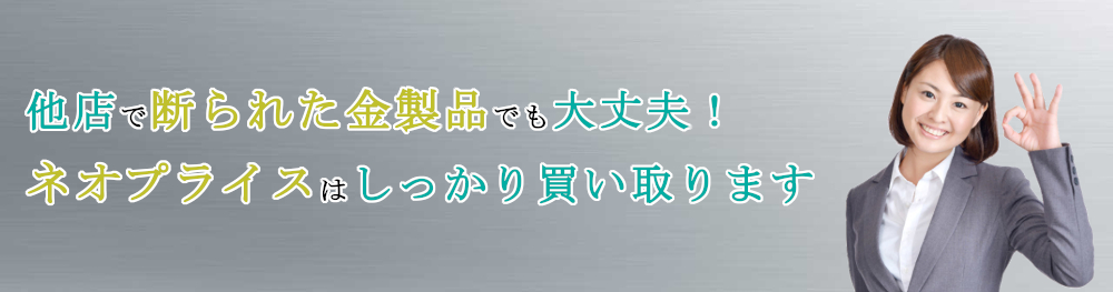 他店で断られた金製品でも大丈夫!ネオプライスはしっかり買い取ります!